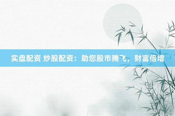实盘配资 炒股配资：助您股市腾飞，财富倍增