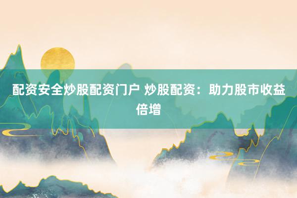 配资安全炒股配资门户 炒股配资：助力股市收益倍增