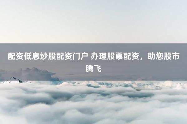 配资低息炒股配资门户 办理股票配资，助您股市腾飞