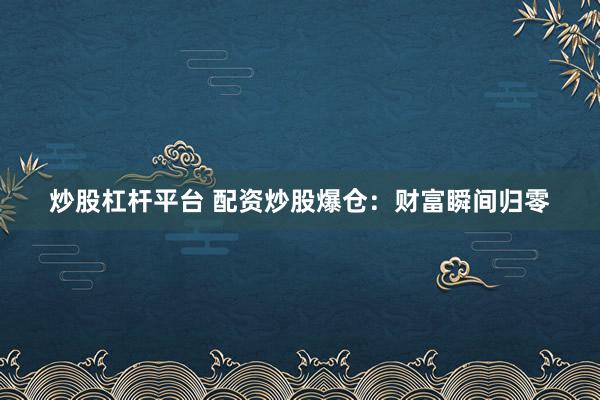炒股杠杆平台 配资炒股爆仓：财富瞬间归零