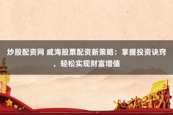 炒股配资网 威海股票配资新策略：掌握投资诀窍，轻松实现财富增值