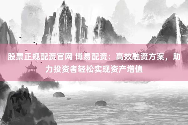 股票正规配资官网 博易配资：高效融资方案，助力投资者轻松实现资产增值