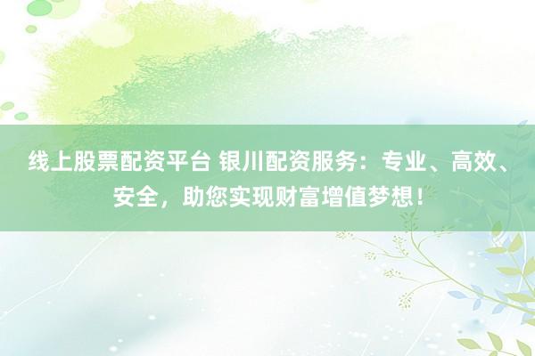 线上股票配资平台 银川配资服务：专业、高效、安全，助您实现财富增值梦想！