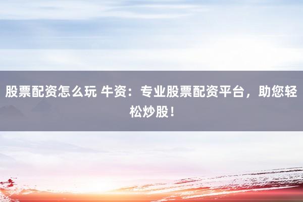 股票配资怎么玩 牛资：专业股票配资平台，助您轻松炒股！