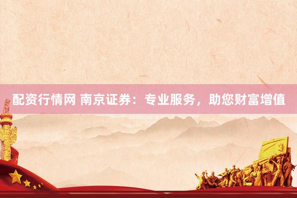 配资行情网 南京证券：专业服务，助您财富增值