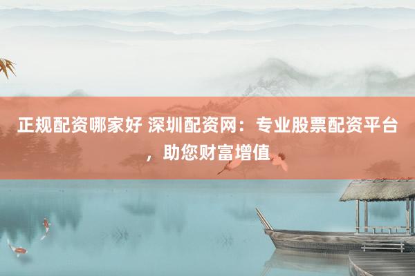 正规配资哪家好 深圳配资网：专业股票配资平台，助您财富增值