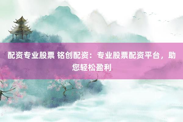 配资专业股票 铭创配资：专业股票配资平台，助您轻松盈利