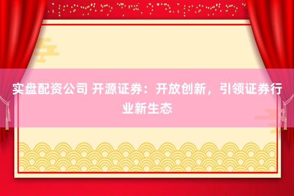 实盘配资公司 开源证券：开放创新，引领证券行业新生态