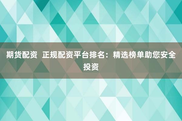 期货配资  正规配资平台排名：精选榜单助您安全投资