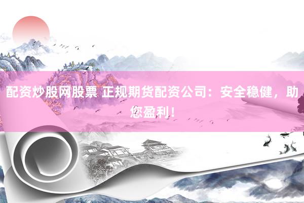配资炒股网股票 正规期货配资公司：安全稳健，助您盈利！