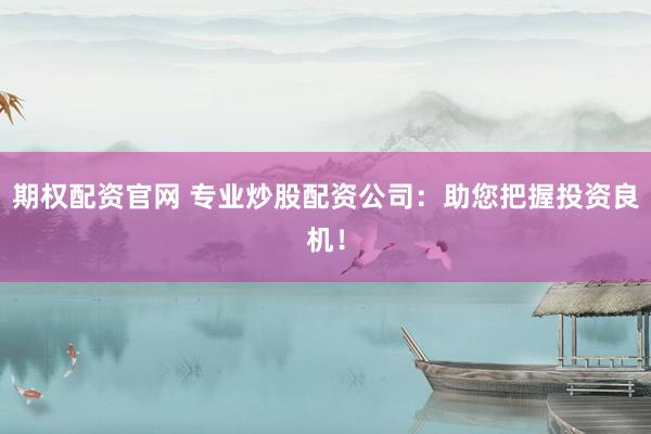 期权配资官网 专业炒股配资公司：助您把握投资良机！
