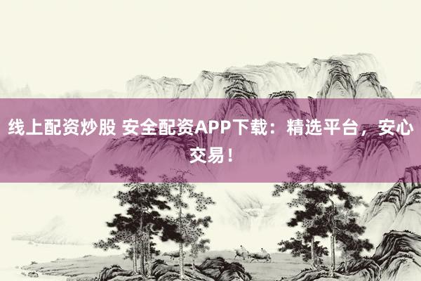 线上配资炒股 安全配资APP下载：精选平台，安心交易！