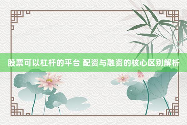 股票可以杠杆的平台 配资与融资的核心区别解析