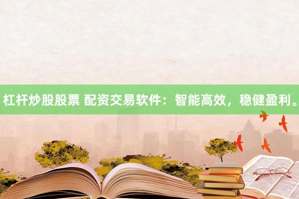 杠杆炒股股票 配资交易软件：智能高效，稳健盈利。