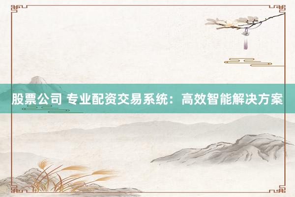 股票公司 专业配资交易系统：高效智能解决方案