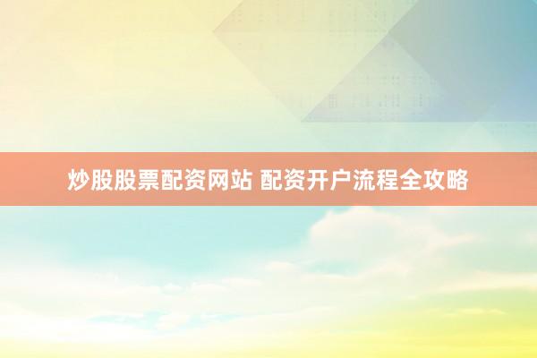炒股股票配资网站 配资开户流程全攻略