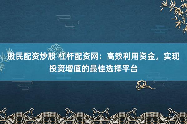股民配资炒股 杠杆配资网：高效利用资金，实现投资增值的最佳选择平台