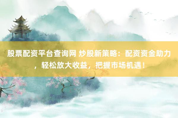 股票配资平台查询网 炒股新策略：配资资金助力，轻松放大收益，把握市场机遇！