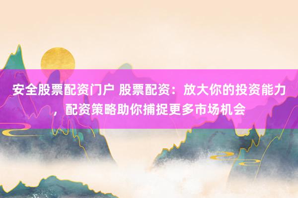 安全股票配资门户 股票配资：放大你的投资能力，配资策略助你捕捉更多市场机会