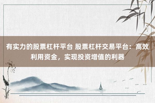 有实力的股票杠杆平台 股票杠杆交易平台：高效利用资金，实现投资增值的利器