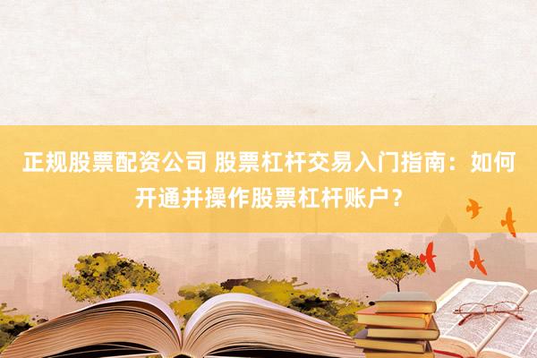 正规股票配资公司 股票杠杆交易入门指南：如何开通并操作股票杠杆账户？