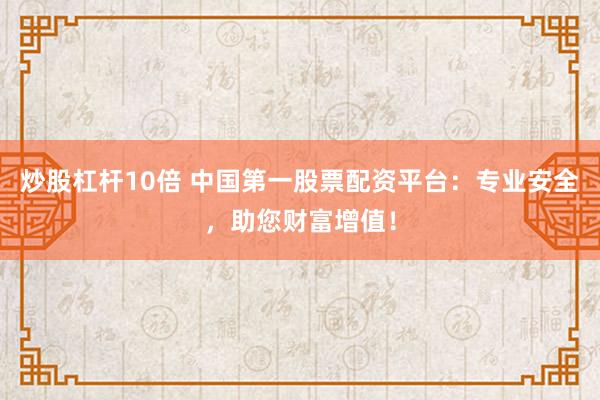 炒股杠杆10倍 中国第一股票配资平台：专业安全，助您财富增值！