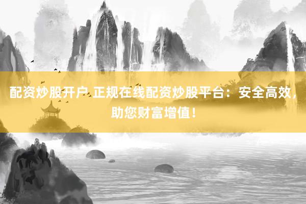 配资炒股开户 正规在线配资炒股平台：安全高效，助您财富增值！