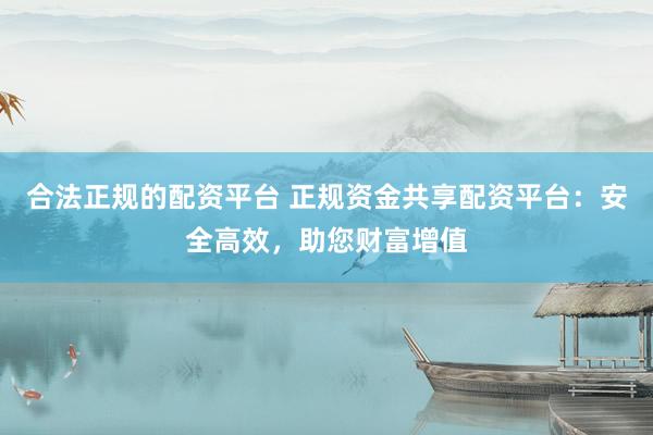 合法正规的配资平台 正规资金共享配资平台：安全高效，助您财富增值