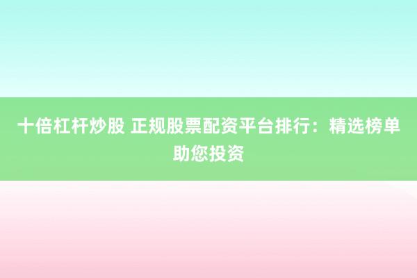 十倍杠杆炒股 正规股票配资平台排行：精选榜单助您投资