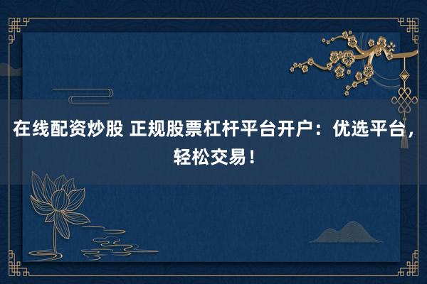 在线配资炒股 正规股票杠杆平台开户：优选平台，轻松交易！