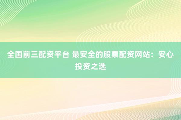 全国前三配资平台 最安全的股票配资网站：安心投资之选