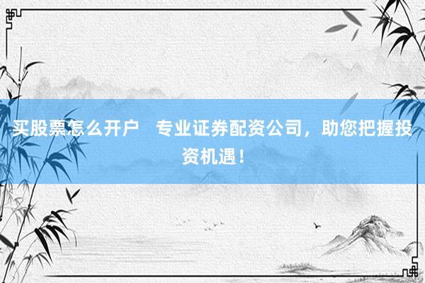 买股票怎么开户   专业证券配资公司，助您把握投资机遇！