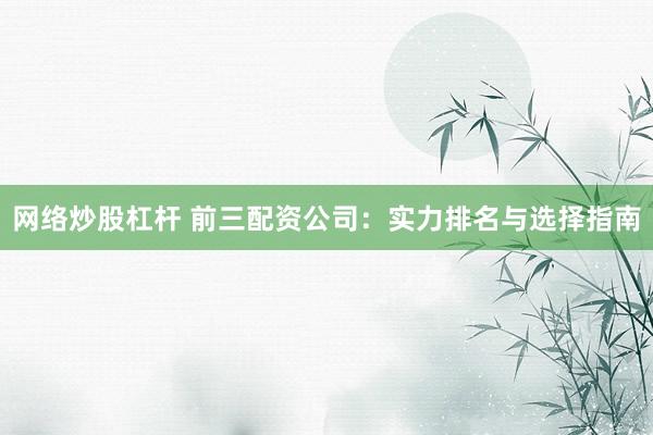 网络炒股杠杆 前三配资公司：实力排名与选择指南