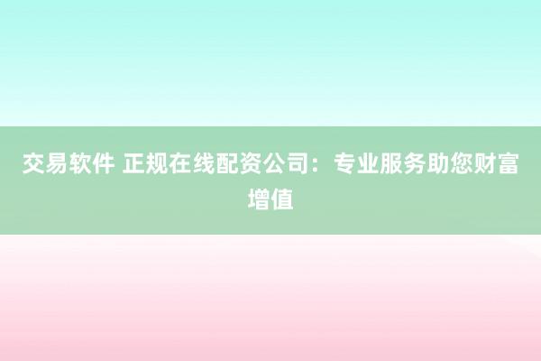 交易软件 正规在线配资公司：专业服务助您财富增值