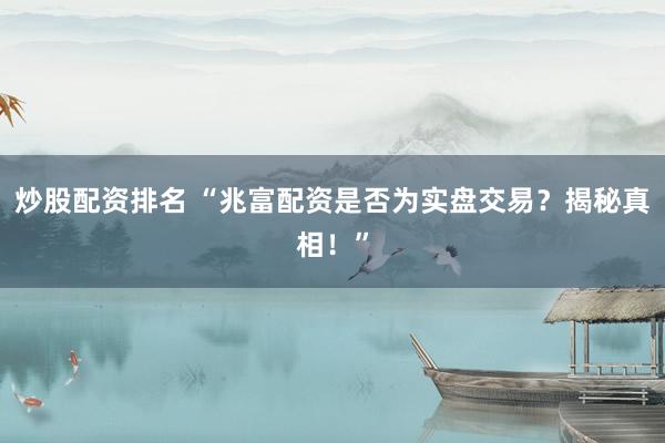炒股配资排名 “兆富配资是否为实盘交易？揭秘真相！”