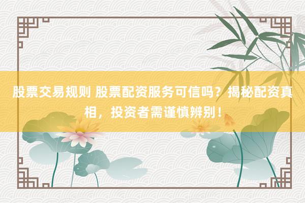 股票交易规则 股票配资服务可信吗？揭秘配资真相，投资者需谨慎辨别！