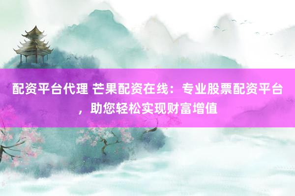 配资平台代理 芒果配资在线：专业股票配资平台，助您轻松实现财富增值
