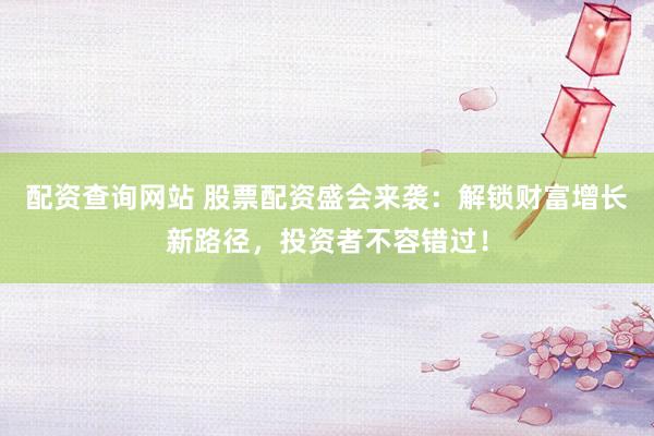 配资查询网站 股票配资盛会来袭：解锁财富增长新路径，投资者不容错过！