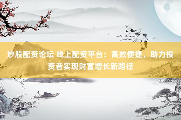 炒股配资论坛 线上配资平台:高效便捷,助力投资者实现财富增长新路径