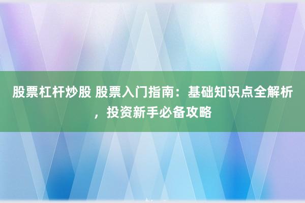 股票杠杆炒股 股票入门指南：基础知识点全解析，投资新手必备攻略