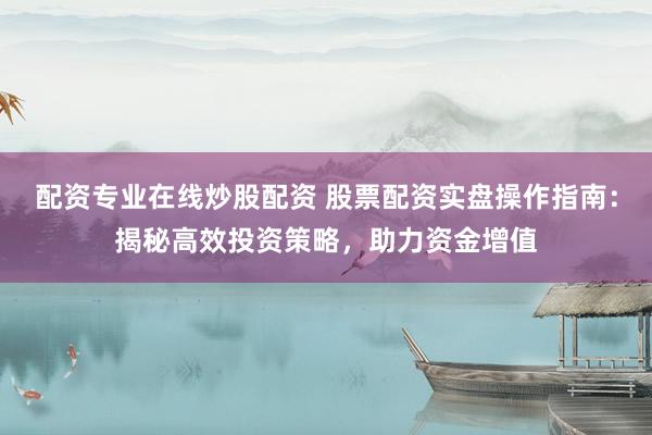 配资专业在线炒股配资 股票配资实盘操作指南：揭秘高效投资策略，助力资金增值