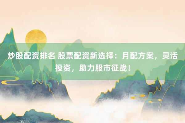 炒股配资排名 股票配资新选择:月配方案,灵活投资,助力股市征战!