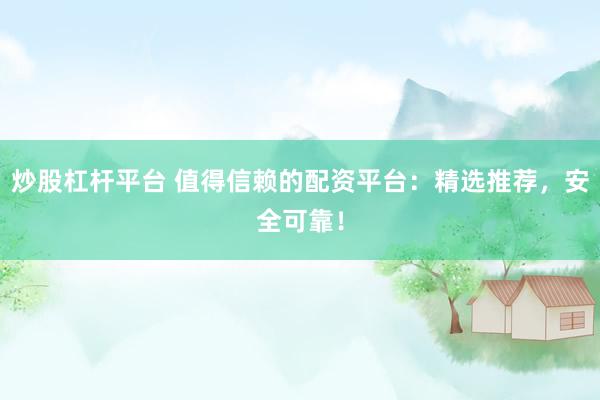 炒股杠杆平台 值得信赖的配资平台：精选推荐，安全可靠！