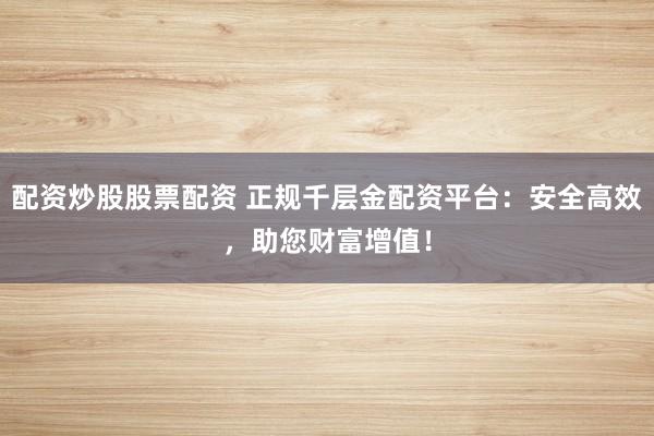 配资炒股股票配资 正规千层金配资平台：安全高效，助您财富增值！