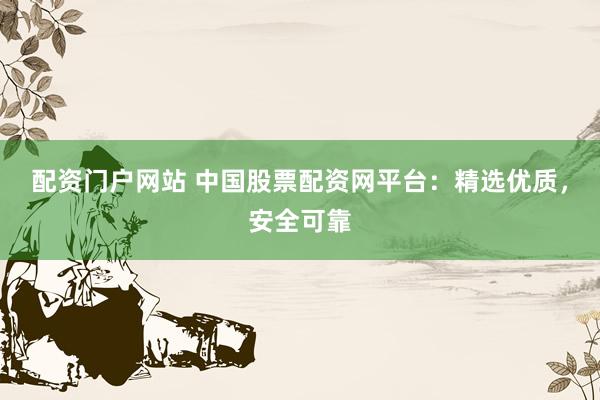 配资门户网站 中国股票配资网平台：精选优质，安全可靠