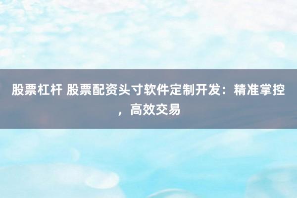 股票杠杆 股票配资头寸软件定制开发：精准掌控，高效交易