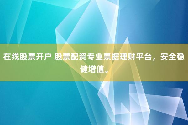 在线股票开户 股票配资专业票据理财平台，安全稳健增值。