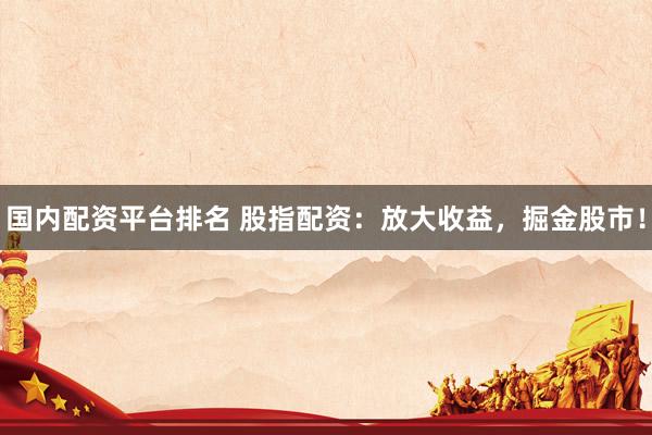 国内配资平台排名 股指配资：放大收益，掘金股市！
