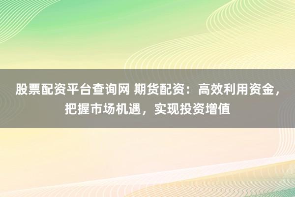 股票配资平台查询网 期货配资：高效利用资金，把握市场机遇，实现投资增值