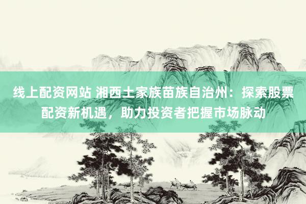 线上配资网站 湘西土家族苗族自治州：探索股票配资新机遇，助力投资者把握市场脉动
